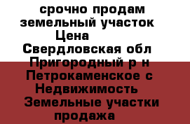 срочно продам земельный участок › Цена ­ 220 - Свердловская обл., Пригородный р-н, Петрокаменское с. Недвижимость » Земельные участки продажа   